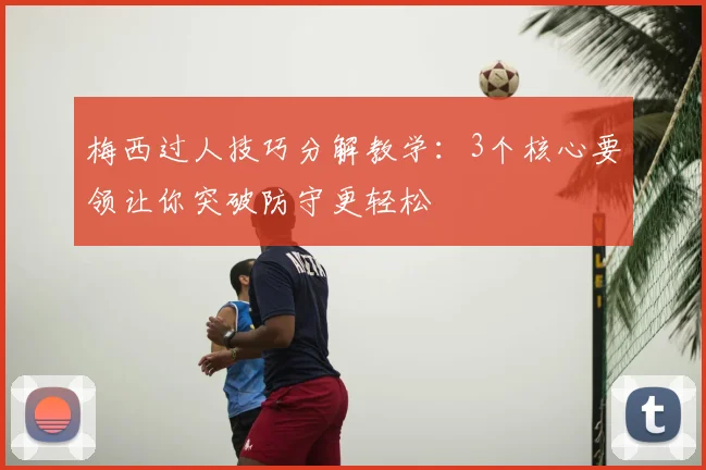 梅西过人技巧分解教学：3个核心要领让你突破防守更轻松
