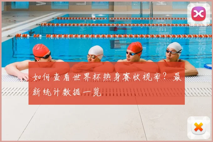 如何查看世界杯热身赛收视率？最新统计数据一览