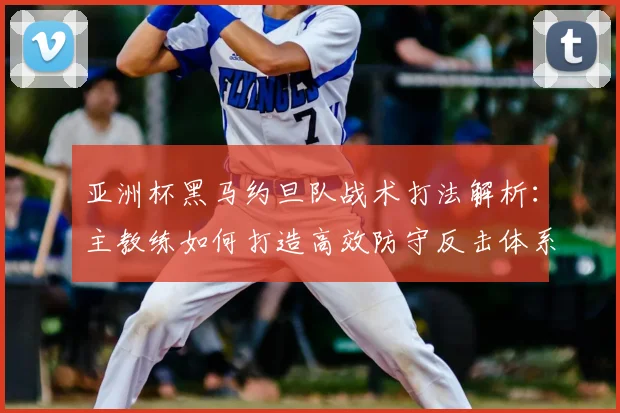 亚洲杯黑马约旦队战术打法解析：主教练如何打造高效防守反击体系