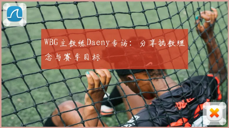WBG主教练Daeny专访:分享执教理念与赛季目标