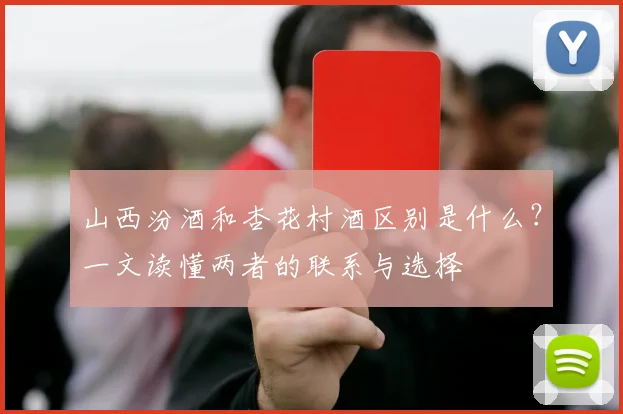 山西汾酒和杏花村酒区别是什么？一文读懂两者的联系与选择
