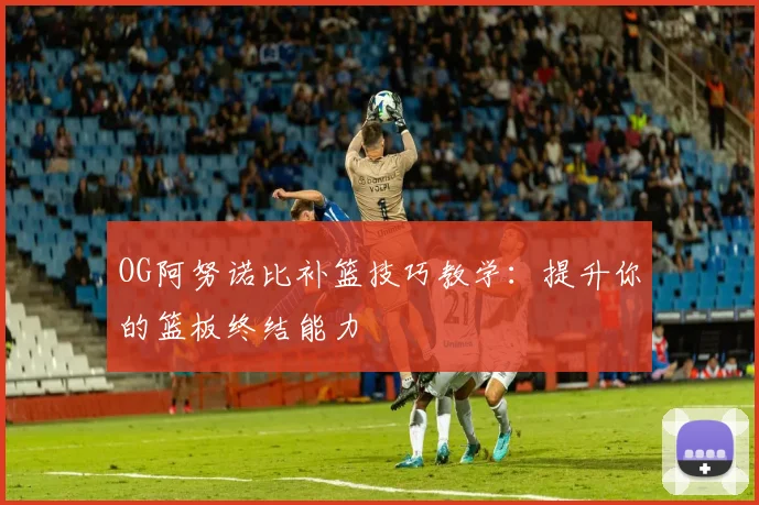 OG阿努诺比补篮技巧教学:提升你的篮板终结能力