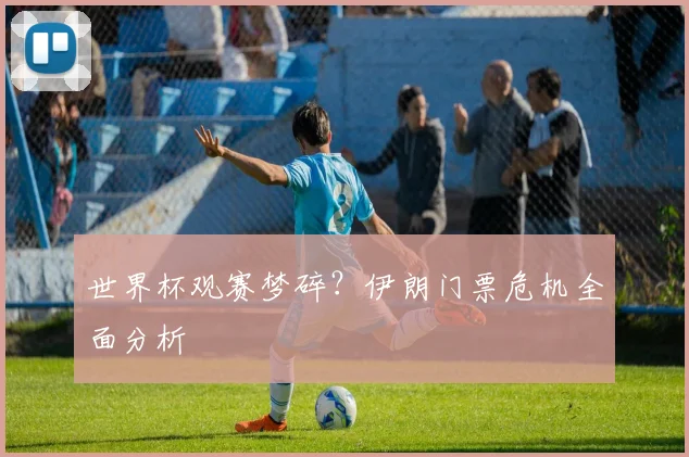世界杯观赛梦碎？伊朗门票危机全面分析
