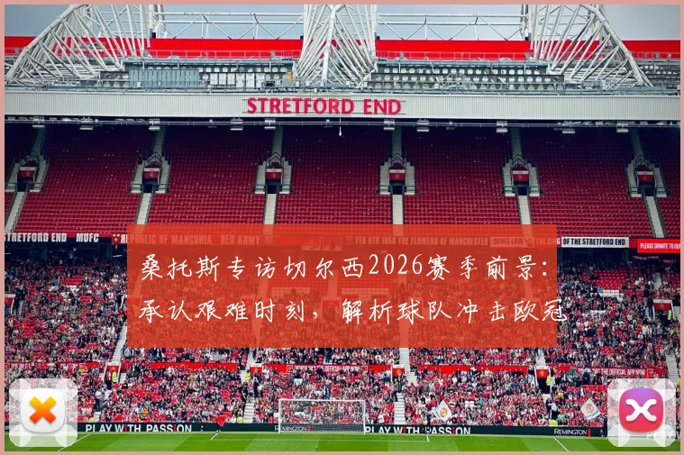 桑托斯专访切尔西2026赛季前景：承认艰难时刻，解析球队冲击欧冠资格的信心来源与关键赛程