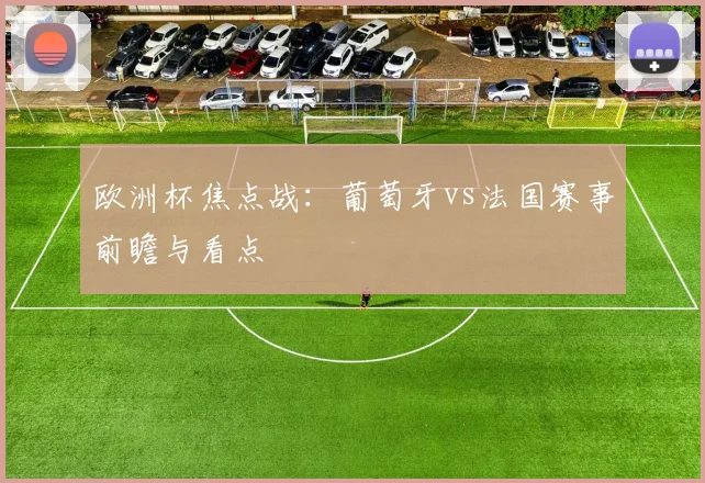 欧洲杯焦点战：葡萄牙vs法国赛事前瞻与看点