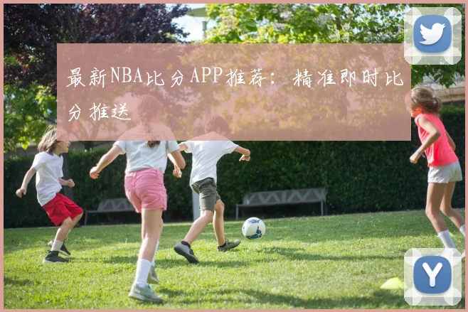 最新NBA比分APP推荐：精准即时比分推送