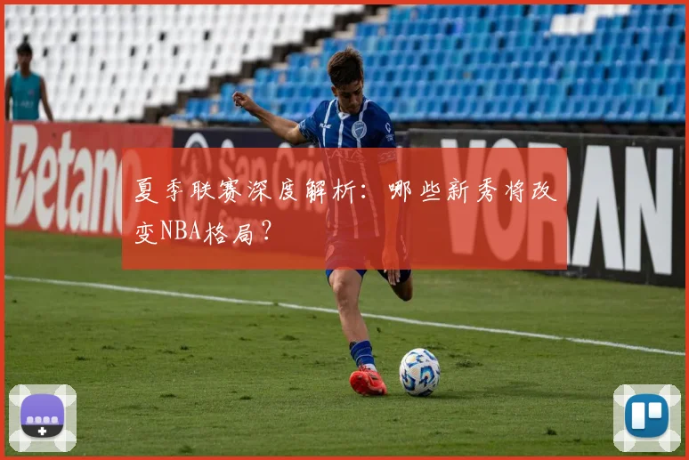 夏季联赛深度解析：哪些新秀将改变NBA格局？