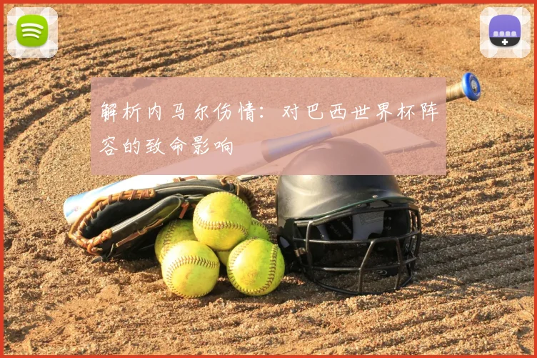解析内马尔伤情：对巴西世界杯阵容的致命影响