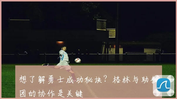 想了解勇士成功秘诀？格林与助教团的协作是关键