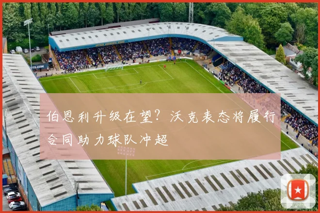 伯恩利升级在望？沃克表态将履行合同助力球队冲超