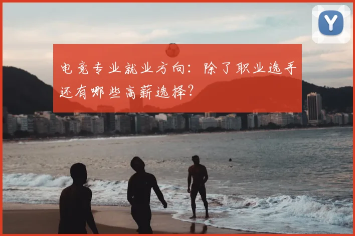 电竞专业就业方向:除了职业选手还有哪些高薪选择?