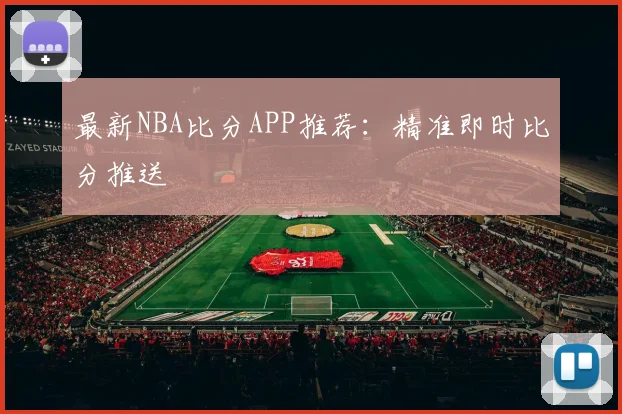 最新NBA比分APP推荐：精准即时比分推送