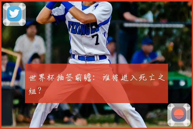 世界杯抽签前瞻:谁将进入死亡之组?