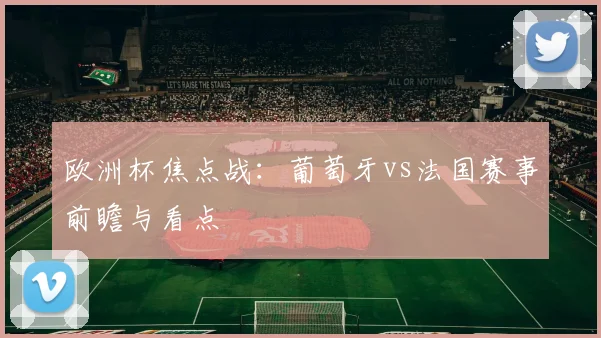 欧洲杯焦点战:葡萄牙vs法国赛事前瞻与看点