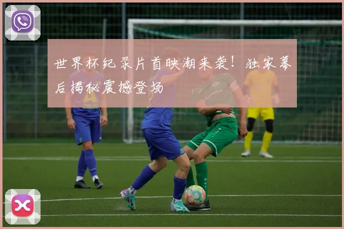 世界杯纪录片首映潮来袭！独家幕后揭秘震撼登场