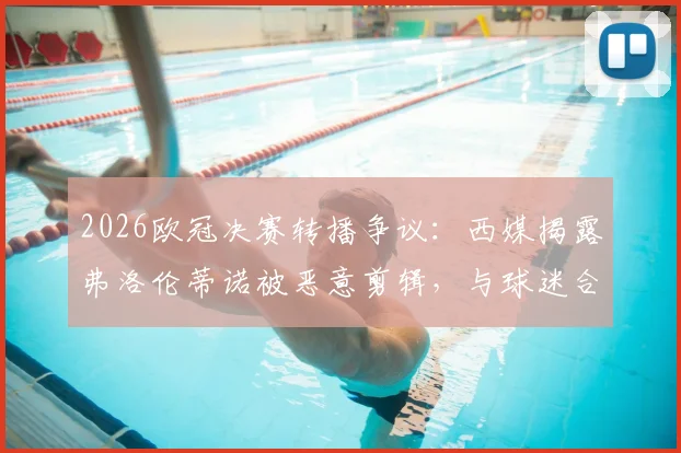 2026欧冠决赛转播争议:西媒揭露弗洛伦蒂诺被恶意剪辑,与球迷合影遭歪曲