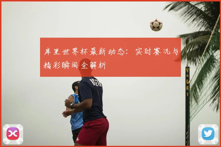 库里世界杯最新动态：实时赛况与精彩瞬间全解析