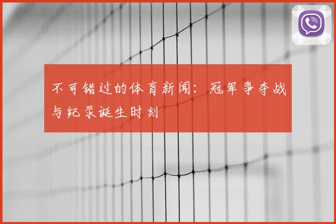 不可错过的体育新闻：冠军争夺战与纪录诞生时刻