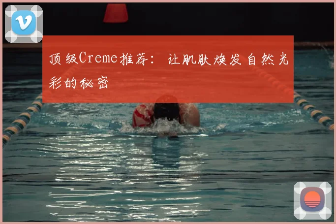 顶级Creme推荐:让肌肤焕发自然光彩的秘密