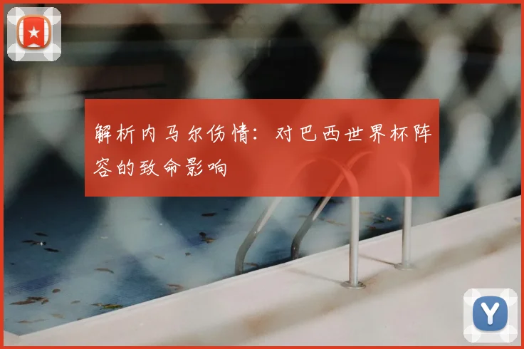 解析内马尔伤情：对巴西世界杯阵容的致命影响
