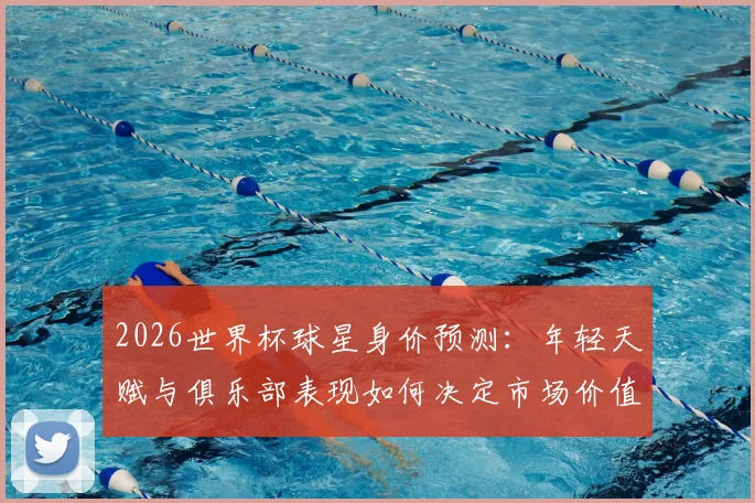 2026世界杯球星身价预测:年轻天赋与俱乐部表现如何决定市场价值