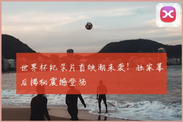 世界杯纪录片首映潮来袭!独家幕后揭秘震撼登场