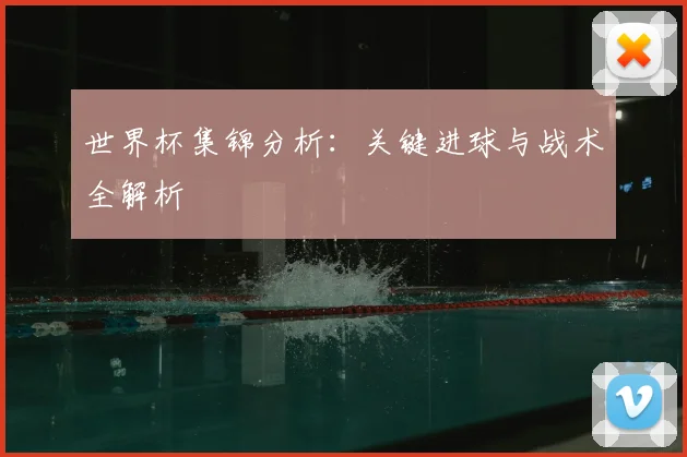 世界杯集锦分析：关键进球与战术全解析