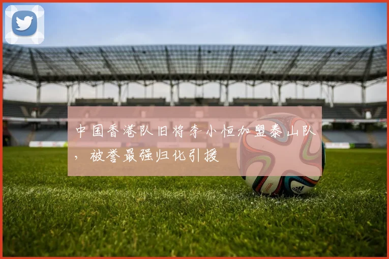 中国香港队旧将李小恒加盟泰山队，被誉最强归化引援
