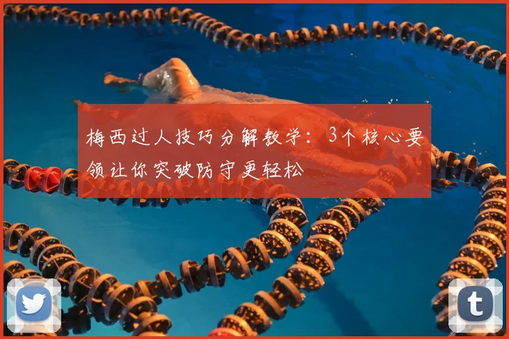 梅西过人技巧分解教学:3个核心要领让你突破防守更轻松