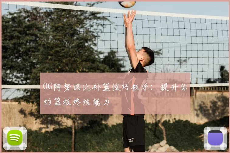 OG阿努诺比补篮技巧教学：提升你的篮板终结能力