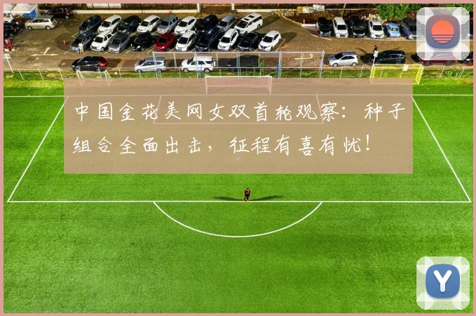中国金花美网女双首轮观察：种子组合全面出击，征程有喜有忧！