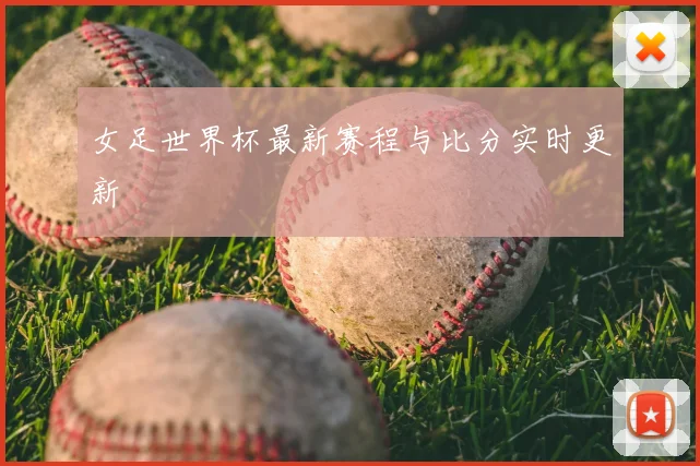 女足世界杯最新赛程与比分实时更新
