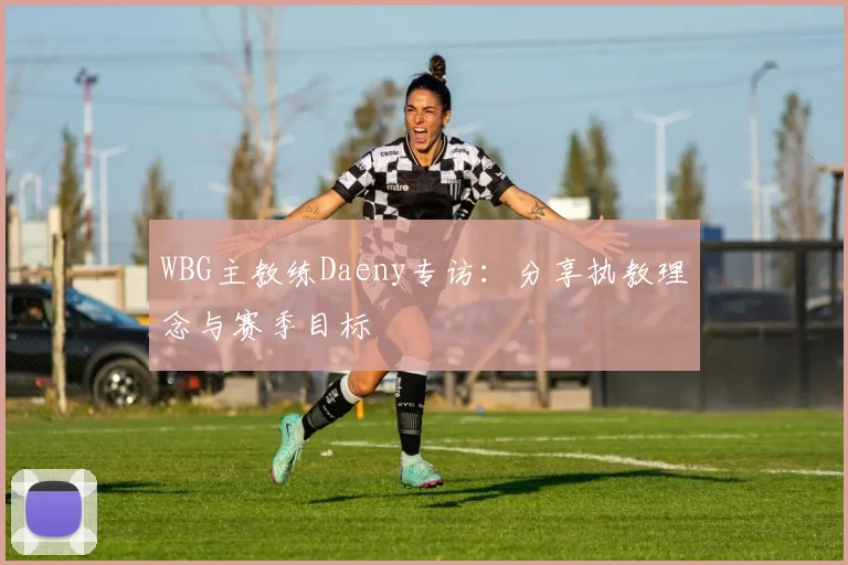 WBG主教练Daeny专访：分享执教理念与赛季目标